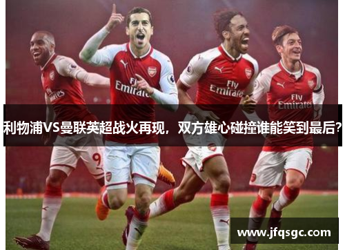 利物浦VS曼联英超战火再现，双方雄心碰撞谁能笑到最后？