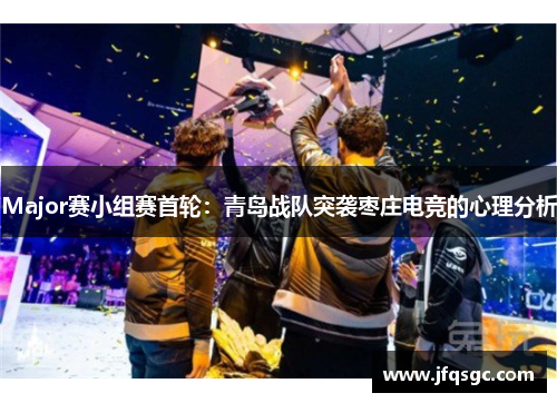 Major赛小组赛首轮：青岛战队突袭枣庄电竞的心理分析