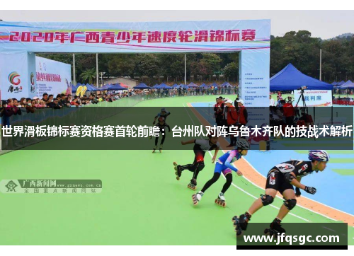 世界滑板锦标赛资格赛首轮前瞻：台州队对阵乌鲁木齐队的技战术解析