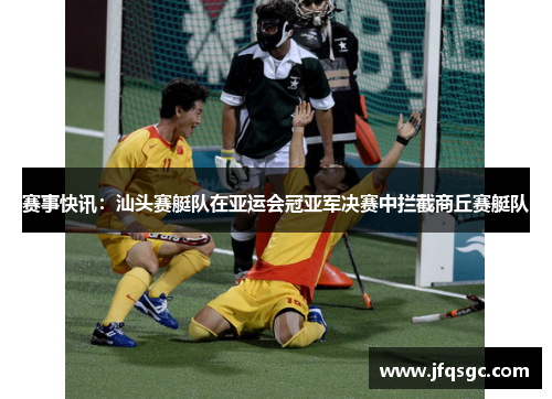 赛事快讯：汕头赛艇队在亚运会冠亚军决赛中拦截商丘赛艇队