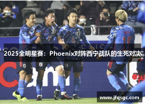 2025全明星赛：Phoenix对阵西宁战队的生死对决