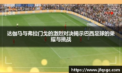 达伽马与弗拉门戈的激烈对决揭示巴西足球的荣耀与挑战