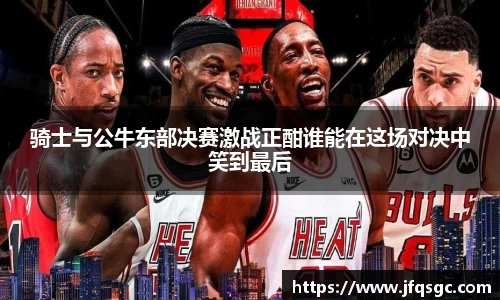 骑士与公牛东部决赛激战正酣谁能在这场对决中笑到最后