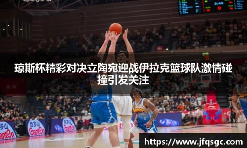 琼斯杯精彩对决立陶宛迎战伊拉克篮球队激情碰撞引发关注